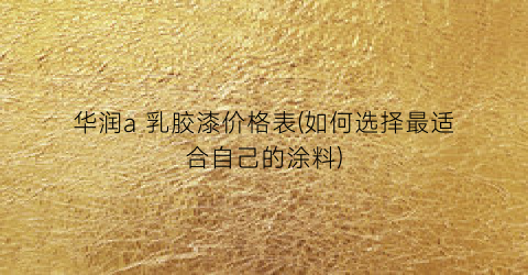 华润a 乳胶漆价格表(如何选择最适合自己的涂料)